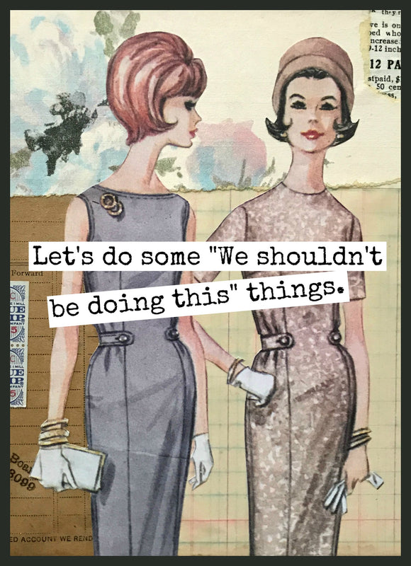 Funny Greeting Card. "We Shouldn't Be Doing" Things. - My Filosophy