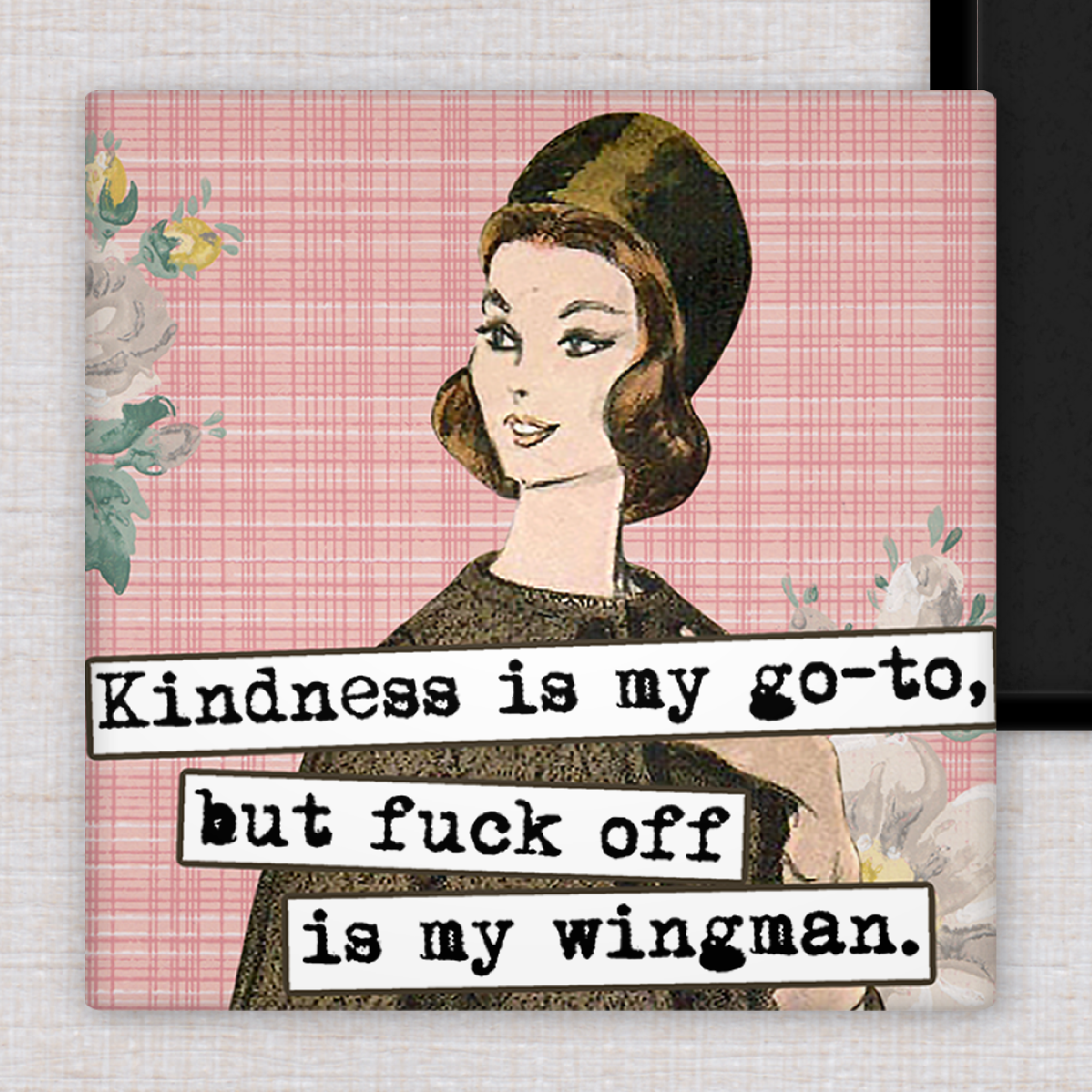 Magnet.  Kindness is my Go-To, But Fuck Off is my Wingman.